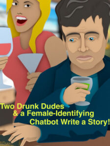 Two Drunk Dudes & a Female-Identifying Chatbot Write a Story!